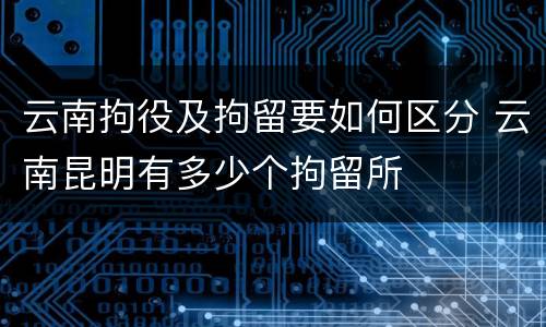 云南拘役及拘留要如何区分 云南昆明有多少个拘留所