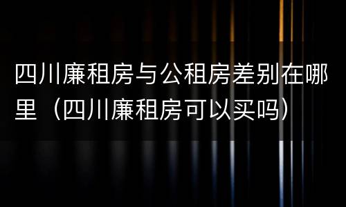 四川廉租房与公租房差别在哪里（四川廉租房可以买吗）