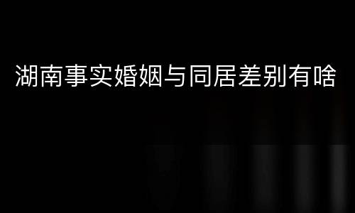 湖南事实婚姻与同居差别有啥