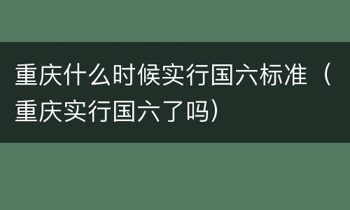 重庆什么时候实行国六标准（重庆实行国六了吗）