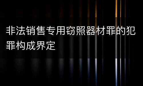 非法销售专用窃照器材罪的犯罪构成界定