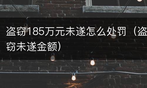 盗窃185万元未遂怎么处罚（盗窃未遂金额）