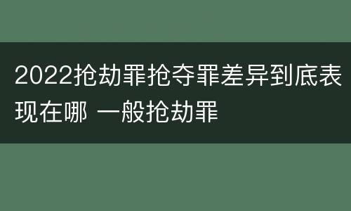 2022抢劫罪抢夺罪差异到底表现在哪 一般抢劫罪