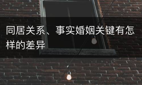 同居关系、事实婚姻关键有怎样的差异