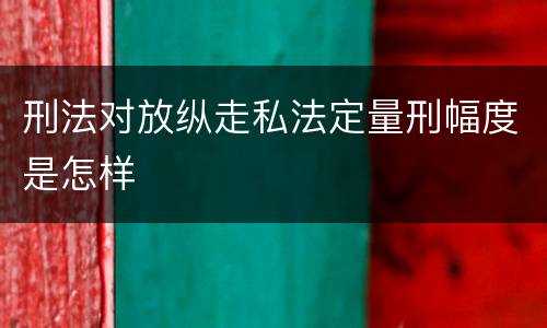 刑法对放纵走私法定量刑幅度是怎样