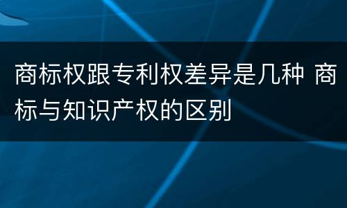 商标权跟专利权差异是几种 商标与知识产权的区别
