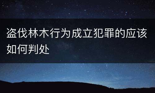 盗伐林木行为成立犯罪的应该如何判处