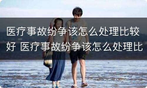 医疗事故纷争该怎么处理比较好 医疗事故纷争该怎么处理比较好呢
