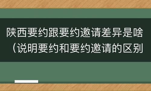 陕西要约跟要约邀请差异是啥（说明要约和要约邀请的区别）