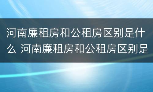 河南廉租房和公租房区别是什么 河南廉租房和公租房区别是什么样的