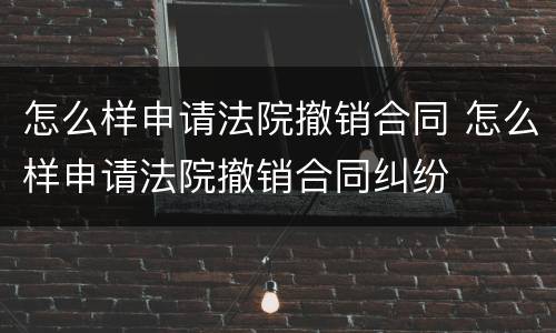 怎么样申请法院撤销合同 怎么样申请法院撤销合同纠纷