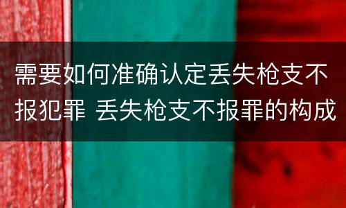 需要如何准确认定丢失枪支不报犯罪 丢失枪支不报罪的构成要件