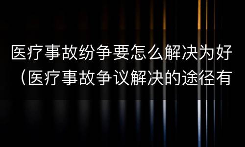 医疗事故纷争要怎么解决为好（医疗事故争议解决的途径有哪些）