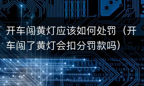 开车闯黄灯应该如何处罚（开车闯了黄灯会扣分罚款吗）