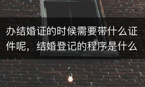 办结婚证的时候需要带什么证件呢，结婚登记的程序是什么