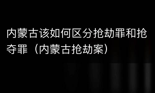 内蒙古该如何区分抢劫罪和抢夺罪（内蒙古抢劫案）