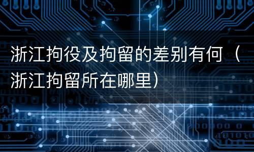 浙江拘役及拘留的差别有何（浙江拘留所在哪里）