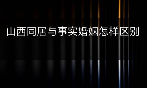 山西同居与事实婚姻怎样区别