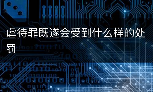 虐待罪既遂会受到什么样的处罚