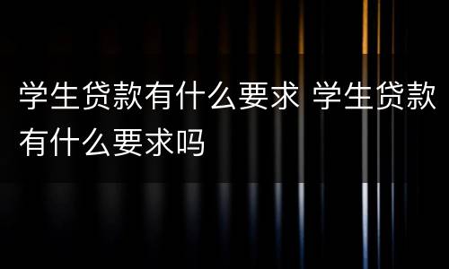 学生贷款有什么要求 学生贷款有什么要求吗