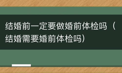 结婚前一定要做婚前体检吗（结婚需要婚前体检吗）