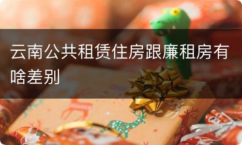 云南公共租赁住房跟廉租房有啥差别