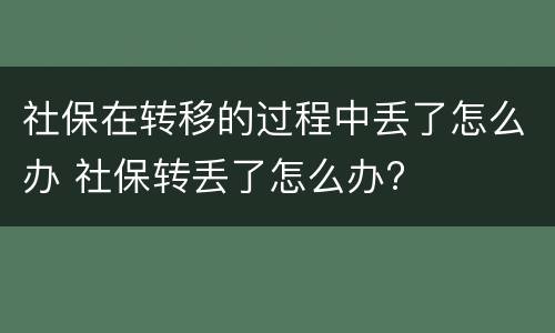 社保在转移的过程中丢了怎么办 社保转丢了怎么办?