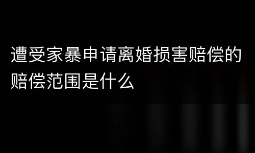 遭受家暴申请离婚损害赔偿的赔偿范围是什么