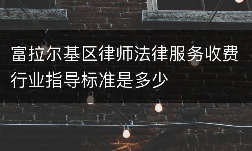 富拉尔基区律师法律服务收费行业指导标准是多少