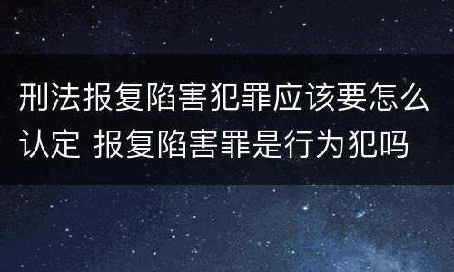 刑法报复陷害犯罪应该要怎么认定 报复陷害罪是行为犯吗