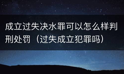 成立过失决水罪可以怎么样判刑处罚（过失成立犯罪吗）