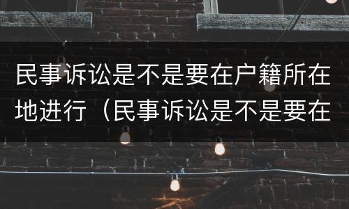民事诉讼是不是要在户籍所在地进行（民事诉讼是不是要在户籍所在地进行调解）