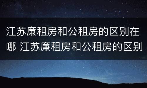 江苏廉租房和公租房的区别在哪 江苏廉租房和公租房的区别在哪里