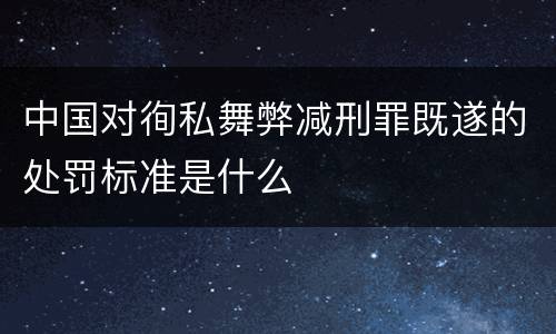 中国对徇私舞弊减刑罪既遂的处罚标准是什么