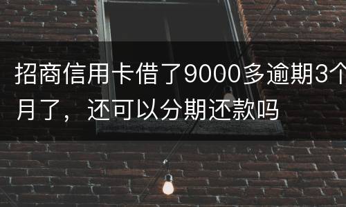招商信用卡借了9000多逾期3个月了，还可以分期还款吗