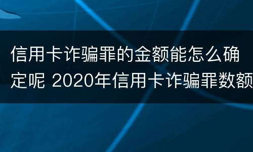 信用卡诈骗罪的金额能怎么确定呢 2020年信用卡诈骗罪数额标准