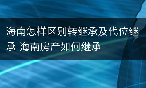 海南怎样区别转继承及代位继承 海南房产如何继承