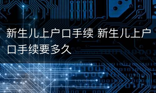 新生儿上户口手续 新生儿上户口手续要多久