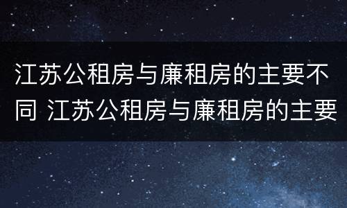 江苏公租房与廉租房的主要不同 江苏公租房与廉租房的主要不同点