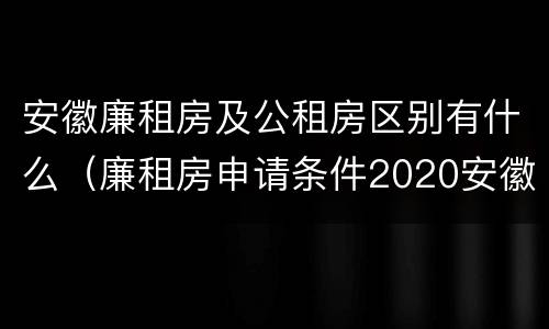 安徽廉租房及公租房区别有什么（廉租房申请条件2020安徽）