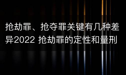 抢劫罪、抢夺罪关键有几种差异2022 抢劫罪的定性和量刑