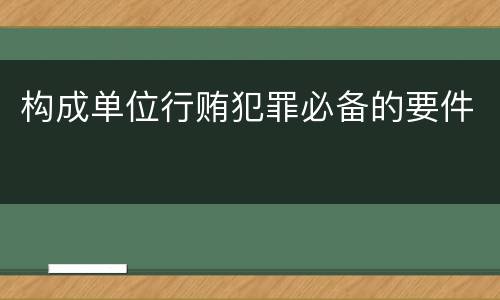构成单位行贿犯罪必备的要件