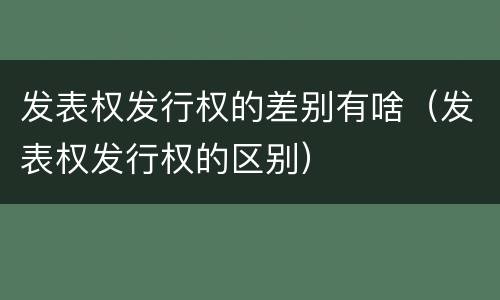 发表权发行权的差别有啥（发表权发行权的区别）