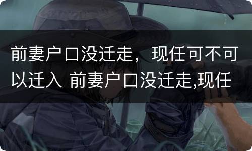 前妻户口没迁走，现任可不可以迁入 前妻户口没迁走,现任可不可以迁入新家