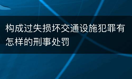 构成过失损坏交通设施犯罪有怎样的刑事处罚