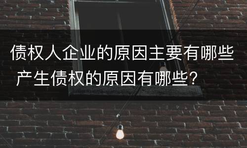 债权人企业的原因主要有哪些 产生债权的原因有哪些?