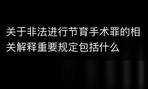关于非法进行节育手术罪的相关解释重要规定包括什么
