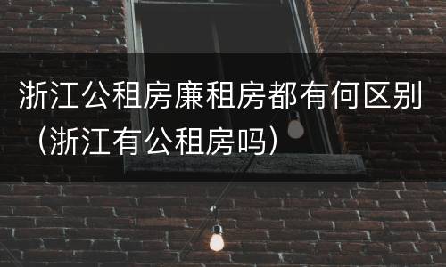 浙江公租房廉租房都有何区别（浙江有公租房吗）