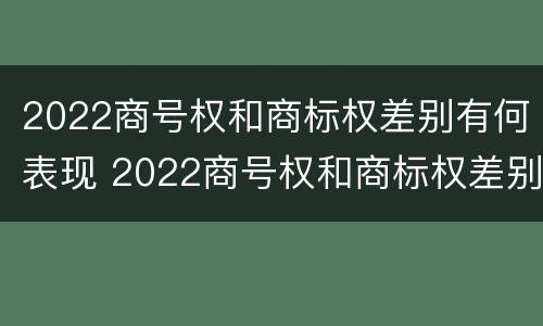 2022商号权和商标权差别有何表现 2022商号权和商标权差别有何表现和影响