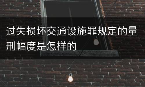 过失损坏交通设施罪规定的量刑幅度是怎样的